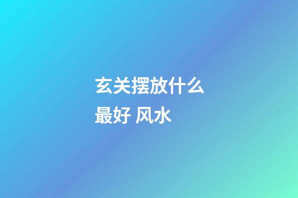 玄关摆放什么最好 风水